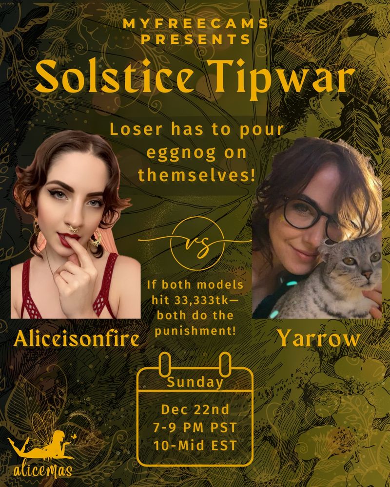 myfreecams presents
solstice tip war
aliceisonfire vs yarrow

sunday dec 22nd
@ 7-9pm PST
10-midnight EST

loser has to pour eggnog on themselves
if both models hit 33,333tk—both do the punishment 
