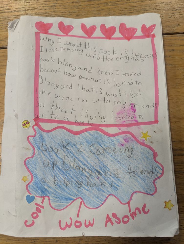 Back cover of a student created book. Why I wrote this book is because I love reading and the original book Baloney and Friends I loved because how Peanut is so kind to Baloney and that is what I feel like when I'm with my friends. So that is why I want it to write a book. Book. Two coming up Baloney and Friends a Helping Hand.  Cool! Wow! Awesome!