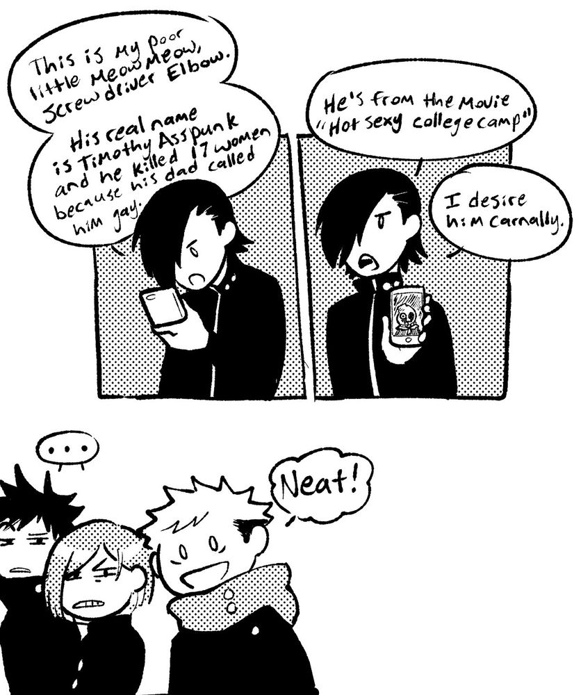 Junpei’s back again with his “hear me out” monster fucking list. He’s looking down at his phone rambling “this is my poor little meow meow Screwdriver Elbow. His real name is Timothy Assounk and he killed 17 women because his dad called him gay.”
 He looks up and turns his phone to the camera, looking serious. “He’s from the movie “Hot Sexy College Camp.” I desire him carnally.” The man on his screen is a little freak with one eye visible through the burlap sack on his head.

Megumi and Nobara look disgusted while Yuji open mouthed smiles and says “Neat!”

The dialogue for this one comes from a tumblr post (https://bbillybillybilly.tumblr.com/post/676098243940188160/slasher-fans-are-like-this-is-my-poor-little-meow)