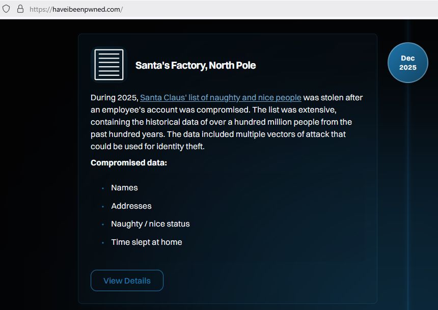 Shitposty edit of a HaveIBeenPwned security report. The text has been adapted to fit the quoted meme. Text reads:

Santa's Factory, North Pole
During 2025, Santa Claus' list of naughty and nice people was stolen after an employee's account was compromised. The list was extensive, containing the historical data of over a hundred million people from the past hundred years. The data included multiple vectors of attack that could be used for identity theft.
Compromised data:
Names, Addresses, Naughty / nice status, Time slept at home

