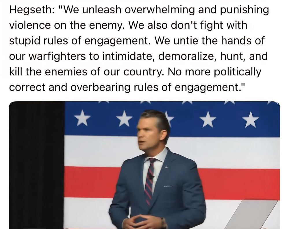 Hegseth: "We unleash overwhelming and punishing violence on the enemy. We also don't fight with stupid rules of engagement. We untie the hands of our warfighters to intimidate, demoralize, hunt, and kill the enemies of our country. No more politically correct and overbearing rules of engagement."