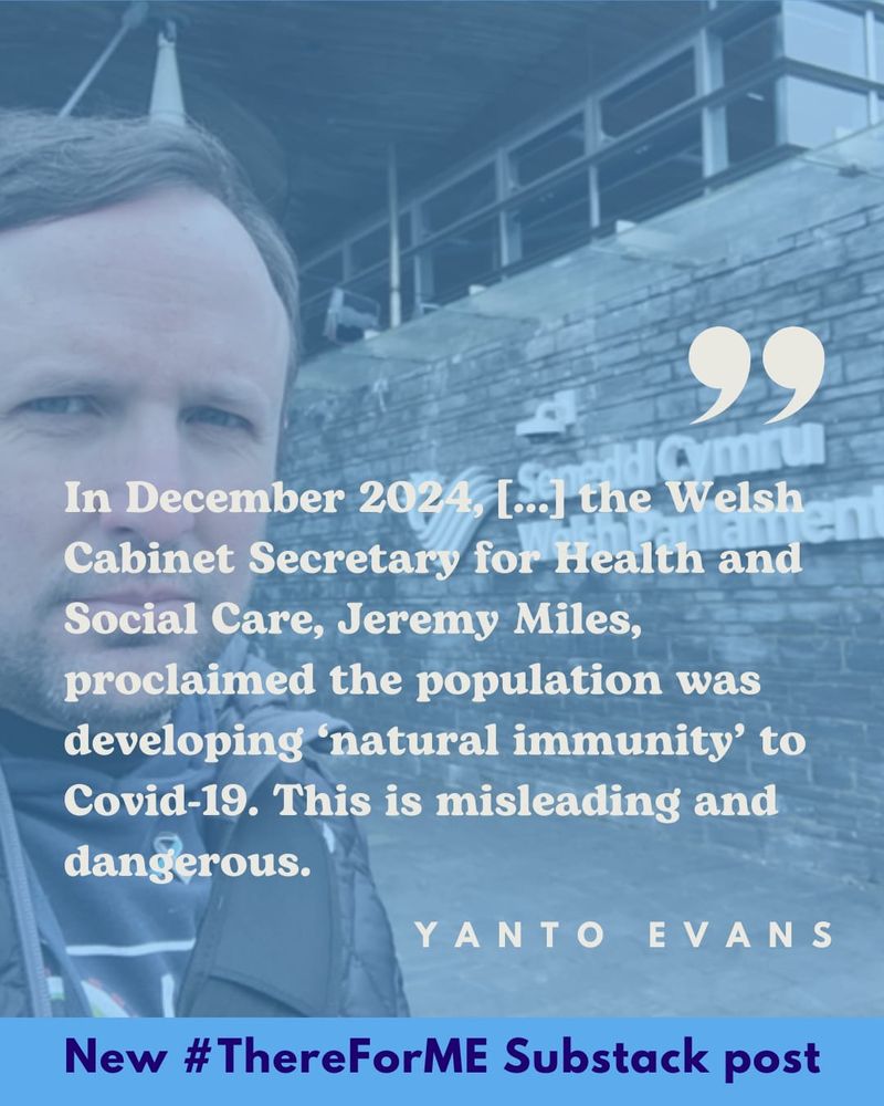 "In December 2024 [...] the Welsh Cabinet Secretary for Health and Social Care, Jeremy Miles, proclaimed the population was deveoping 'natural immunity' to Covid-19. This is misleading and dangerous." Yanto Evans. New #ThereForME Substack post.
