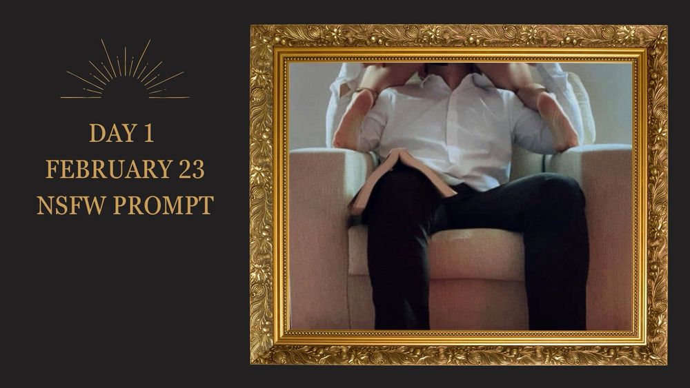 NSFW Image prompt for the Picture This Darklina fest 2024. The image is of man from the neck down in black slacks and a white button up sitting in an armchair. A woman’s bare legs and feet can be seen as she straddles his face, her knees on his shoulders. The picture is in an ornate gold frame. Text to the left of the frame reads Day 1, February 23, NSFW Prompt