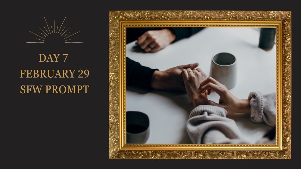 SFW Image prompt for the Picture This Darklina fest 2024. The image is of a man and woman’s hands on a table. They are sitting across from each other but only their arms and hands are visible. They are holding hands and there are cups on the table. The picture is in an ornate gold frame. Text to the left of the frame reads Day 7, February 29, SFW Prompt