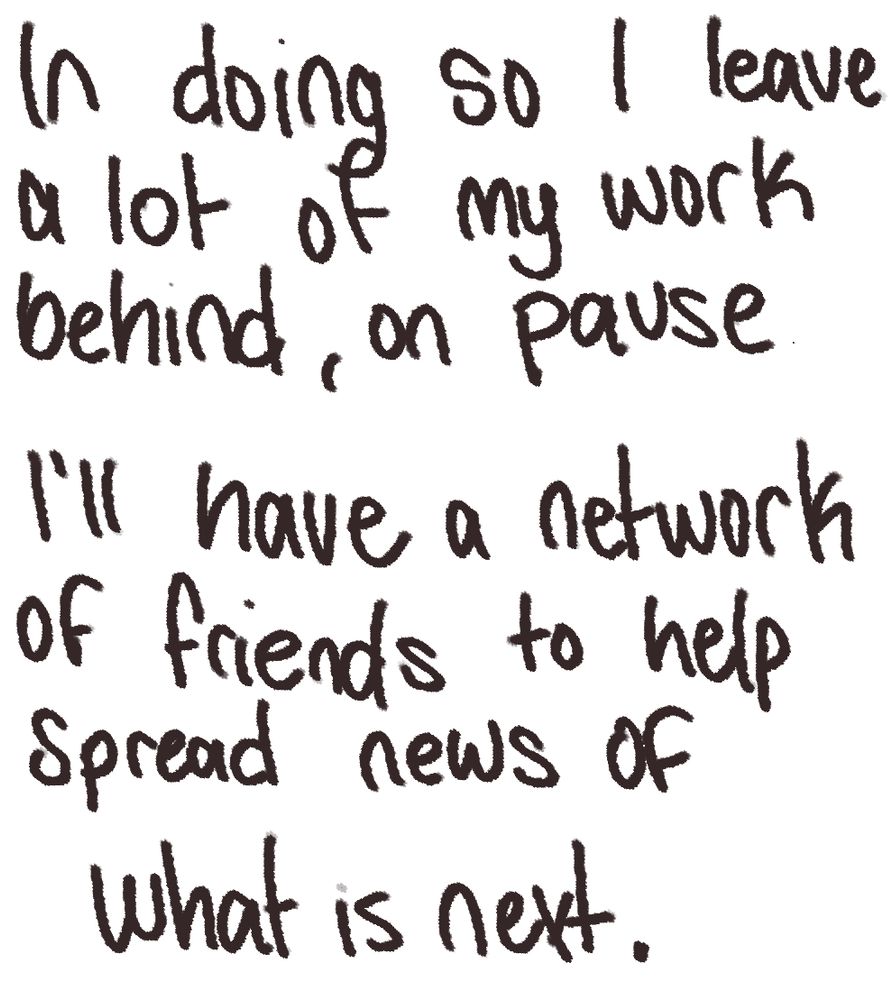 Text reading: ''In doing so I leave a lot of my work behind, on pause

I'll have a a network of friends to help spread news of what is next.''