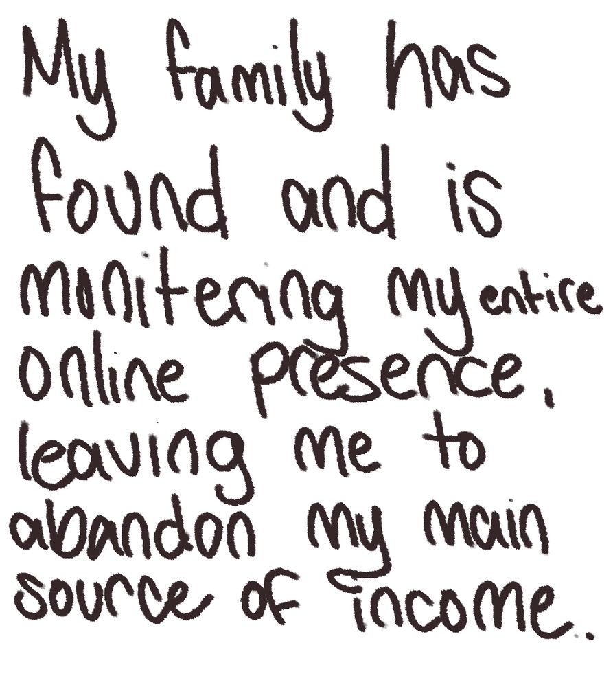 Text reading ''My family has found and is monitoring my entire online presence, leaving me to abandon my main source of income.