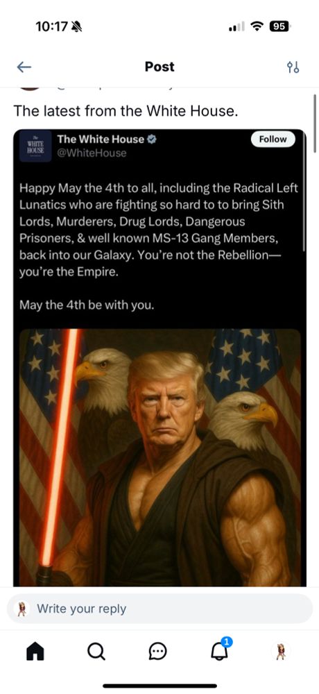 From the White House: Happy May the 4th to all, including the Radical Left Lunatics who are fighting so hard to to bring Sith Lords, Murderers, Drug Lords, Dangerous Prisoners, & well known MS-13 Gang Members, back into our Galaxy. You're not the Rebellion— you're the Empire.
May the 4th be with you.

Trump’s head is superimposed on into a Jason Mamoa type body holding a red light saber 