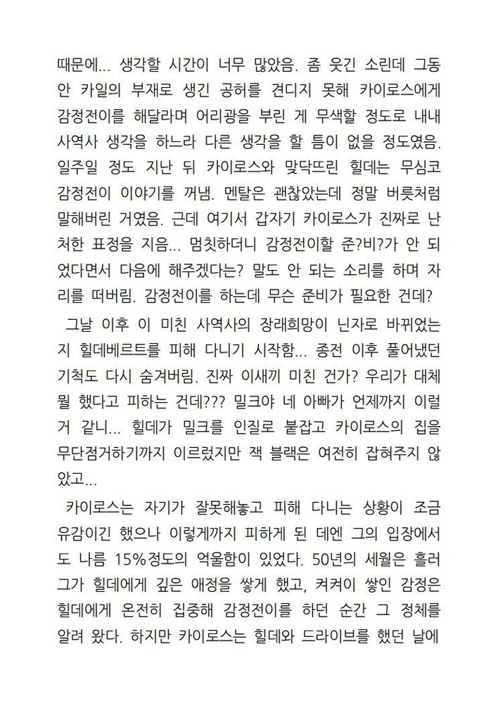 좀 웃긴 소린데 그동안 카일의 부재로 생긴 공허를 견디지 못해 카이로스에게 감정전이를 해달라며 어리광을 부린 게 무색할 정도로 내내 사역사 생각을 하느라 다른 생각을 할 틈이 없을 정도가 되어버림.

일주일 정도 지난 뒤 카이로스와 맞닥뜨린 힐데는 무심코 감정전이 이야기를 꺼낸다. 멘탈은 괜찮았는데 정말 버릇처럼 말해버린 거였음. 근데 여기서 갑자기 카이로스가 진짜로 난처한 표정을 지음.. 멈칫하더니 감정전이할 준?비?가 안 되었다면서 다음에 해주겠다는? 말도 안 되는 소리를 하며 자리를 떠버림. 감정전이를 하는데 무슨 준비가 필요한 건데?

그날 이후 이 미친 사역사의 장래희망이 닌자로 바뀌었는지 힐데베르트를 피해 다니기 시작함.. 종전 이후 풀어냈던 기척도 다시 숨겨버림. 진짜 이새끼 미친 건가? 우리가 대체 뭘 했다고 피하는 건데??? 밀크야 네 아빠가 언제까지 이럴 거 같니. 힐데가 밀크를 인질로 붙잡고 카이로스의 집을 무단점거하기까지 이르렀지만 잭 블랙은 여전히 잡혀주지 않았고.

카이로스는 자기가 잘못해놓고 피해 다니는 상황이 조금 유감이긴 했으나 이렇게까지 피하게된 데엔 그의 입장에서도 나름 15%정도의 억울함이 있었다. 50년의 세월은 흘러 그가 힐데에게 깊은 애정을 쌓게 했고, 켜켜이 쌓인 감정은 힐데에게 온전히 집중해 감정전이를 하던 순간 그 정체를 알려 왔다. 하지만 카이로스는 힐데와 드라이브를 했던 날에