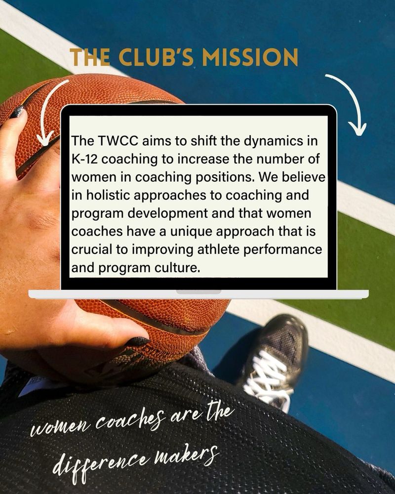 Image titled the club’s mission and subtext saying women coaches are the difference makers. An image of an open laptop with the mission text on it saying the TWCC aims to shift the dynamics in k-12 coaching to increase the number of women in coaching positions. We believe in holistic approaches to coaching and program development and that women coaches have a unique approach that is crucial to improving athlete performance and culture. 