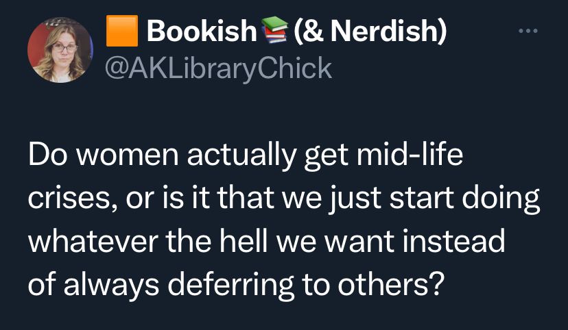 @AKLibraryChick tweeted: Do women actually get mid-life crises, or is it that we just start doing whatever the hell we want instead of always deferring to others?