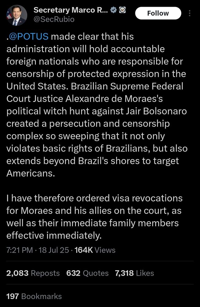 .@POTUS made clear that his administration will hold accountable foreign nationals who are responsible for censorship of protected expression in the United States. Brazilian Supreme Federal Court Justice Alexandre de Moraes's political witch hunt against Jair Bolsonaro created a persecution and censorship complex so sweeping that it not only violates basic rights of Brazilians, but also extends beyond Brazil's shores to target Americans. 

I have therefore ordered visa revocations for Moraes and his allies on the court, as well as their immediate family members effective immediately.