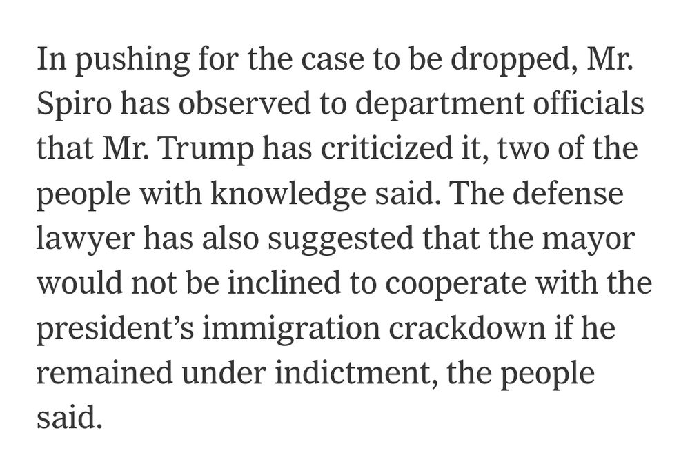 In pushing for the case to be dropped, Mr. Spiro has observed to department officials that Mr. Trump has criticized it, two of the people with knowledge said. The defense lawyer has also suggested that the mayor would not be inclined to cooperate with the president’s immigration crackdown if he remained under indictment, the people said