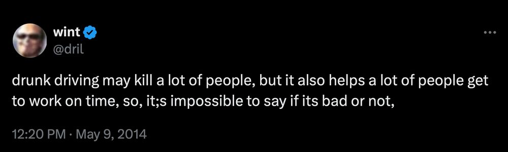 @dril tweet: drunk driving may kill a lot of people, but it also helps a lot of people get to work on time, so, it;s impossible to say if its bad or not,