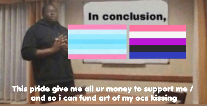 in conclusion meme but with the transmasc and genderfluid flags, with the caption: "this pride give me all ur money to support me / and so i can fund art of my ocs kissing"