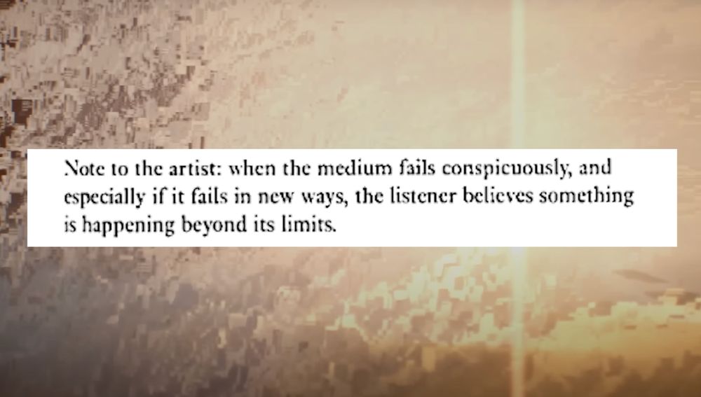 Note to the artist: when the medium fails conspicuously, and
especially if it fails in new ways, the listener believes something
is happening beyond its limits.