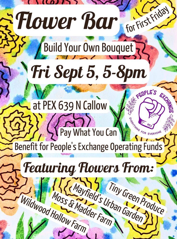 Flower Bar for first Friday 
Build your own bouquet 
Friday Sept. 5th 5-8pm
At PEX 639 N Callow

Pay what you can
Benefit for People's Exchange operating funds 

Featuring flowers from:
Wildwood Hollow Farm
Moss & Madder Farm
Mayfield's Urban Garden
Tiny Green Produce 