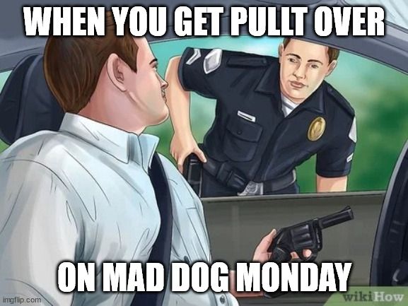 When you get pulled over on mad dog Monday