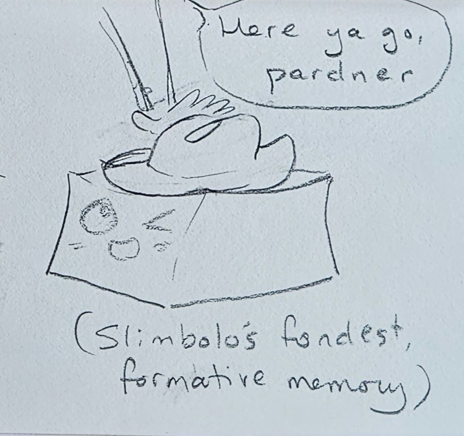 A sentient jelly cube alien, named Slimbolo, receives a cowboy hat from the mysterious Janitor after an identity-formative pep talk.

The out-of-frame Janitor says, 
"Here ya go, pardner"

Text at the bottom on the image says
"(Slimbolo's fondest formative memory)"

Slimbolo is making a bashful lil winky face.