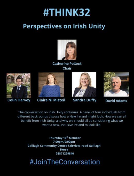 #THINK32
Perspectives on Irish Unity

Chairperson: Catherine Pollock
Panellists
Colin Harvey
Claire Ni MIsteil
Sandra Duffy
David Adams

the Conversation on Irish Unity continues. A panel of four individuals from different backgrounds discuss how a new Ireland might look. How we can all benefit from irish unity and why we should all be considering what we want a new, inclusive Ireland to look like.

Thursday 16th October
7.00-9.00pm
Galliagh Community Centre Fairview road Galliagh. Derry.

+44 (0)287 1229840

#JOIN THE CONVERSATION.