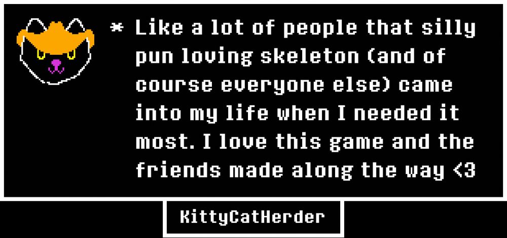 a silly little pixel art version of my KittyCatHerder streamsona of a black cat with yellow eyes, pink nose and mouth while wearing a cowboy hat.

beside her is the text:

* Like a lot of people that silly pun loving skeleton (and of course everyone else) came into my life when I neede it most. I love this game and the friends made along the way <3