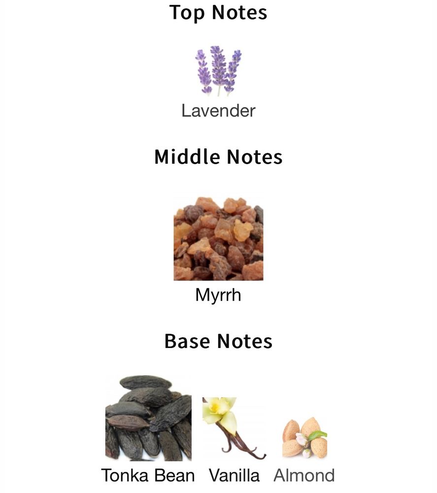 Top Notes: Lavender

Middle Notes: Myrrh

Base Notes: Tonka Bean, Vanilla, Almond