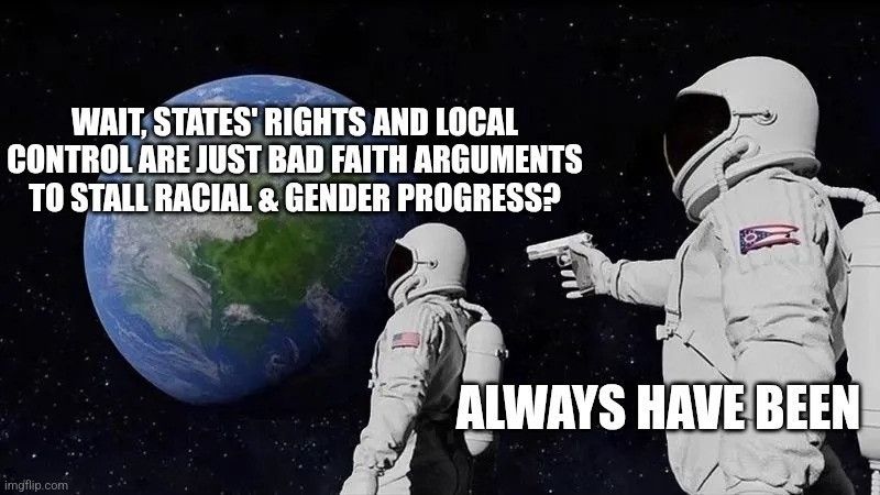 Astronaut meme

Wait states rights and local control are just bad faith arguments to stall racial and gender progress?

Always have been