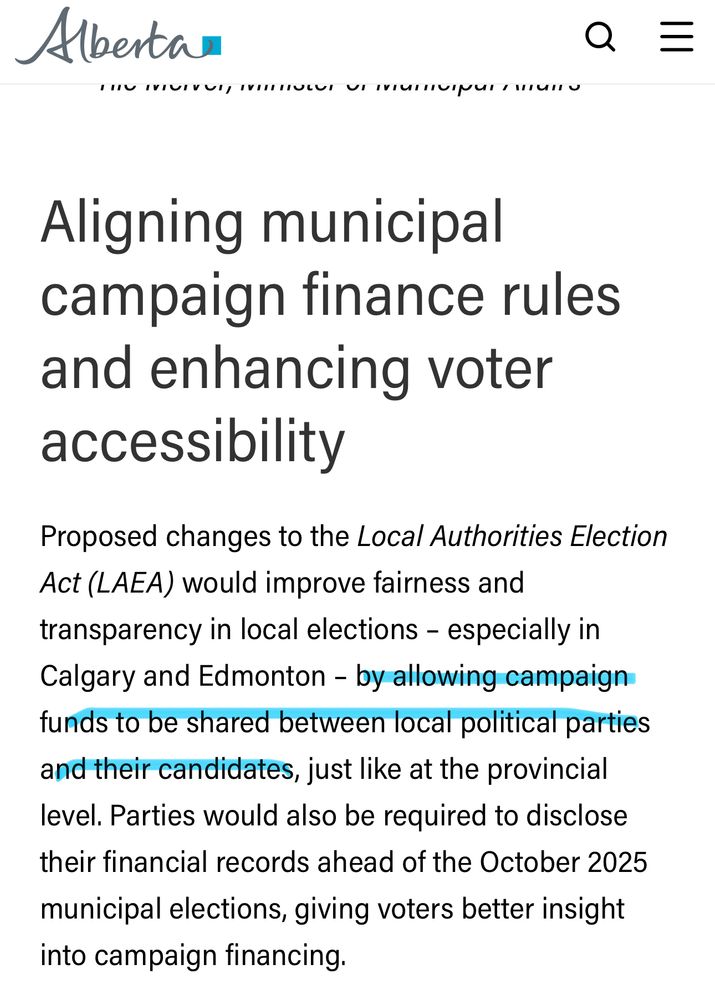 Albertan
Q =
Aligning municipal campaign finance rules and enhancing voter accessibility
Proposed changes to the Local Authorities Election
Act (LAEA) would improve fairness and transparency in local elections - especially in Calgary and Edmonton - by allowing campaign funds to be shared between local political parties and their candidates, just like at the provincial level. Parties would also be required to disclose their financial records ahead of the October 2025
municipal elections, giving voters better insight into campaign financing.