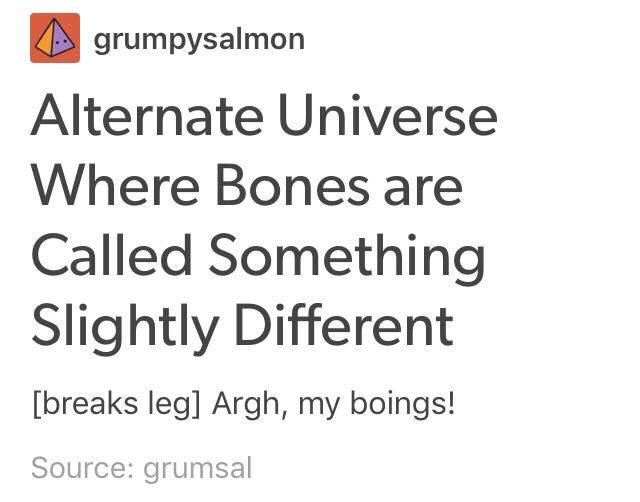 tumblr post:

user grumsal
posts, 

universe where bones are called something slightly different:

[breaks leg] argh, my boings!

(reposted by user grumpysalmon)


