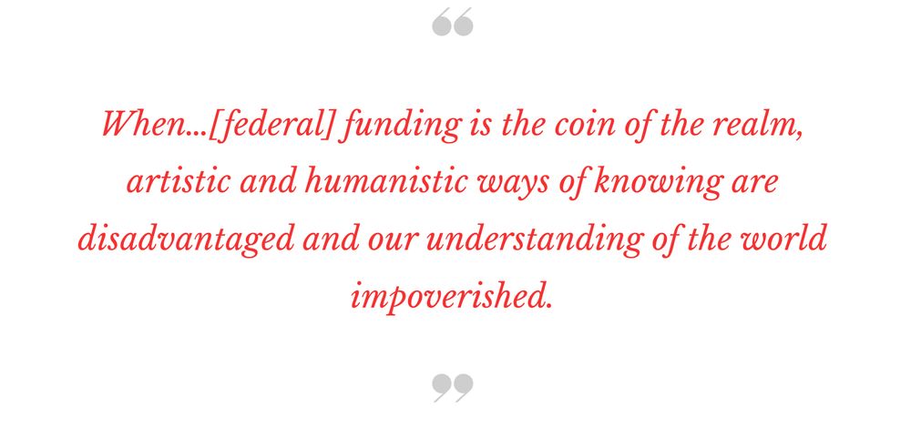 "When...[federal] funding is the coin of the realm, artistic and humanistic ways of knowing are disadvantaged and our understanding of the world impoverished."