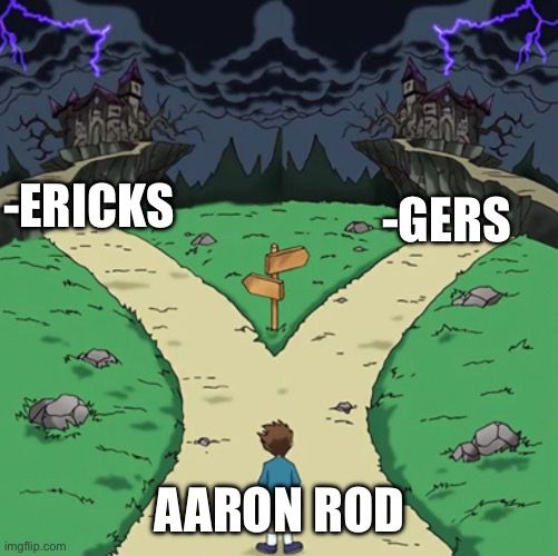 Two paths meme but both sides are nightmare option. 

Side 1: -ericks
Side 2: -gers

Starting path: Aaron Rod

(Aaron Rodgers and Aaron Rodericks)