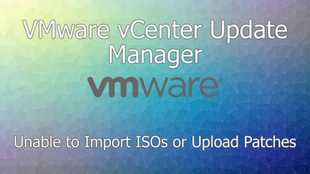 VMware vCenter Update Manager: Unable to Import ISOs or Upload Patches