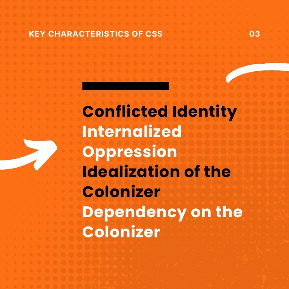 An orange background with a dotted texture. The text at the top reads, “Key Characteristics of CSS” with the number “03” in the corner. Below, a white arrow points to a bold black underline, leading to the following list of characteristics in alternating black and white text:

	•	Conflicted Identity
	•	Internalized Oppression
	•	Idealization of the Colonizer
	•	Dependency on the Colonizer