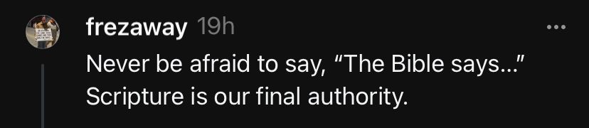 frezaway 19h
Never be afraid to say, "The Bible says..."
Scripture is our final authority.