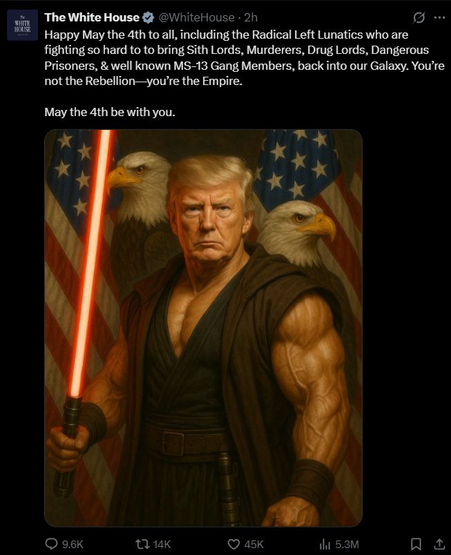 white house tweet saying
"Happy May the 4th to all, including the Radical Left Lunatics who are fighting so hard to to bring Sith Lords, Murderers, Drug Lords, Dangerous Prisoners, & well known MS-13 Gang Members, back into our Galaxy. You’re not the Rebellion—you’re the Empire.

May the 4th be with you."

It shows an image of donald trump jacked and with a red lightsaber
