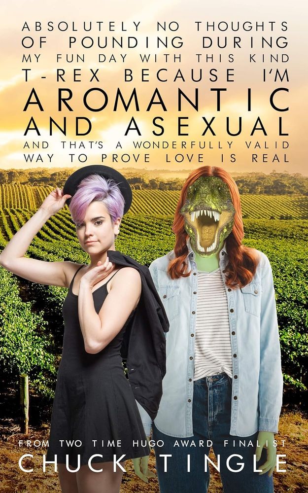 Chuck Tingle novella

"Absolutely No Thoughts Of Pounding During My Fun Day With This Kind T-Rex Because I'm Aromantic And Asexual And That's A Wonderfully Valid Way Of Proving Love Is Real" 