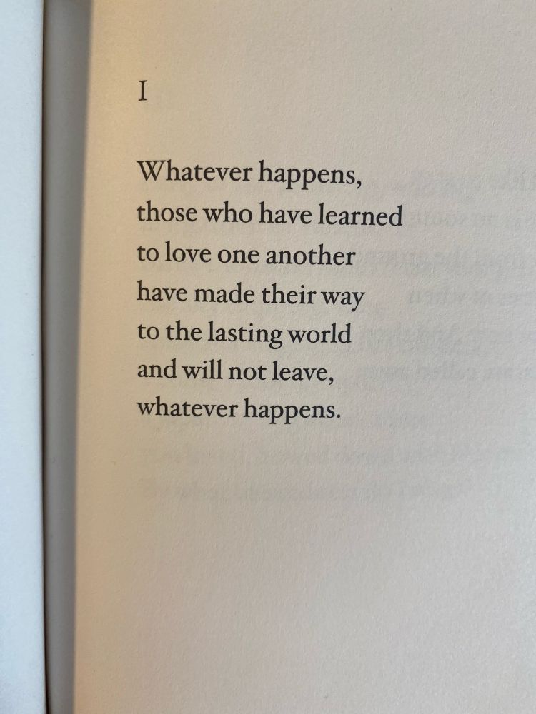 Whatever happens, 
those who have learned
to love one another 
have made their way
to the lasting world
and will not leave, 
whatever happens.