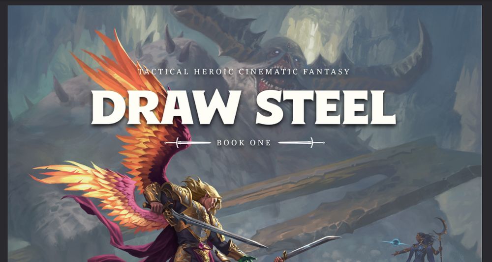 Un recorte de una captura de pantalla mostrando el título y subtítulo «Tactical Heroical Cinematic Fantasy. DRAW STEEL. Book one.»

De fondo se aprecia alguna especie de gigante con cuernos y un hacha enorme preparándose para atacar, mientras en primer plano un humanoide alado y un grupo de héroes se preparan para el combate.