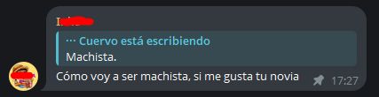 Una captura de telegram, con los nombres y avatares censurados.

-(Yo, el usuario "Cuervo está escribiendo": Machista.
-Mi amigo respondiendo: Cómo voy a ser machista, si me gusta tu novia.