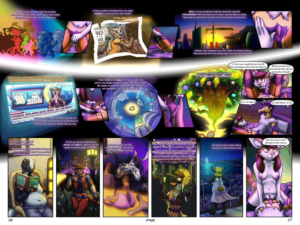 cleome begins explaining. diverse abstract protesting figures with signs, bricks, and a battering ram face off against rows of riot cops, nightsticks raised.
cleome: /First,/ it must be noted that the working class made extraordinary sacrifices in their brave struggle to overthrow the prior hegemony.
aurelie rubs cleome’s crotch.
c: I have no wish to minimize this. You were /raised/ by one such hero, as I recall?
a vintage photo of an owl woman, fierce and bright-eyed, marshalling a protest down a city street.
a: Ol’ Ms. Meijer. Yeah, she was tough as nails. But?
she slides off cleome’s panties.
c: /But,/ it is my contention that the revolution was left /incomplete./ With the elites out of power, expropriated or exiled, there was an opportunity to build a truly new mode of production.
the sun sets between the mountains as a crane lifts a girder.
c: Instead, likely fatigued from their fight, the victors took up the corporate form and settled back into the lives they knew.
aurelie teases cleome’s hardening penis out of its slit.
a: I don’t know–the workers’ council, mandatory co-ops, the social nurseries, UBI, these were all /major/ achievements.
an otter presents breaking news on UNN. the chyron reads: COUNCIL DECLARES BASIC NEEDS “OFF THE MARKET” / SWEEPING LEGISLATION PACKAGE GUARANTEES BENEFITS FOR ALL.
c: Indeed–yet ultimately welfare reforms to a market system constrained by the demands of international capitalist forces, then as now.
aurelie fingers their slit and rubs their tip, grinning. cleome imagines buildings growing towards a gleaming seed in the sky.
c: There remains the /seed/ of a new society, and with it, the danger of decaying into the ancien régime. We remain on the knife’s edge between liberation and regression, as the world watches.
aurelie’s barbed tongue coats the length of their shaft in saliva, fangs glinting.
c: Our only path forward: to complete the /Aufhebung/–to /transcend./
cleome’s imagined seed sprouts into a vast fruiting tree.