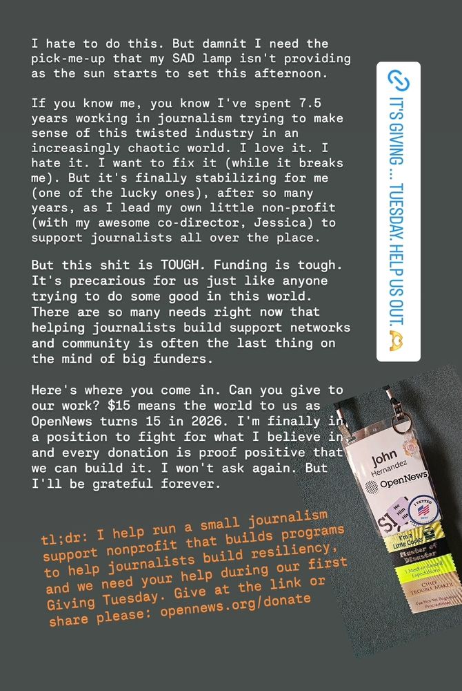 A personal Instagram post including a desperate yet hopeful plea for support from the owner of this account to highlight how much he believes in his cause and work at OpenNews. 
