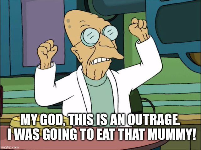 Professor Farnsworth from Futurama: “My God, this is an outrage.  I was going to eat that mummy!”