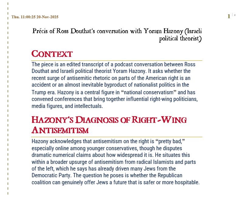 Précis of Ross Douthat’s conversation with Yoram Hazony (Israeli political theorist)
Context
The piece is an edited transcript of a podcast conversation between Ross Douthat and Israeli political theorist Yoram Hazony. It asks whether the recent surge of antisemitic rhetoric on parts of the American right is an accident or an almost inevitable byproduct of nationalist politics in the Trump era. Hazony is a central figure in ❝national conservatism❞ and has convened conferences that bring together influential right-wing politicians, media figures, and intellectuals.
Hazony’s Diagnosis of Right-Wing Antisemitism
Hazony acknowledges that antisemitism on the right is ❝pretty bad,❞ especially online among younger conservatives, though he disputes dramatic numerical claims about how widespread it is. He situates this within a broader upsurge of antisemitism from radical Islamists and parts of the left, which he says has already driven many Jews from the Democratic Party. The question he poses is whether the Republican coalition can genuinely offer Jews a future that is safer or more hospitable.