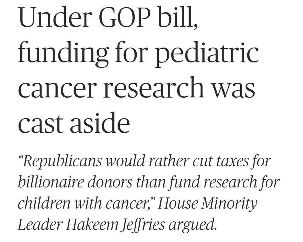 Headline: "Under GOP bill, funding for pediatric cancer research was cast aside".
Quote from article: "'Republicans would rather cut taxes for billionaire doors than fund research for children with cancer', House Minority Leader Hakeem Jeffries argued."