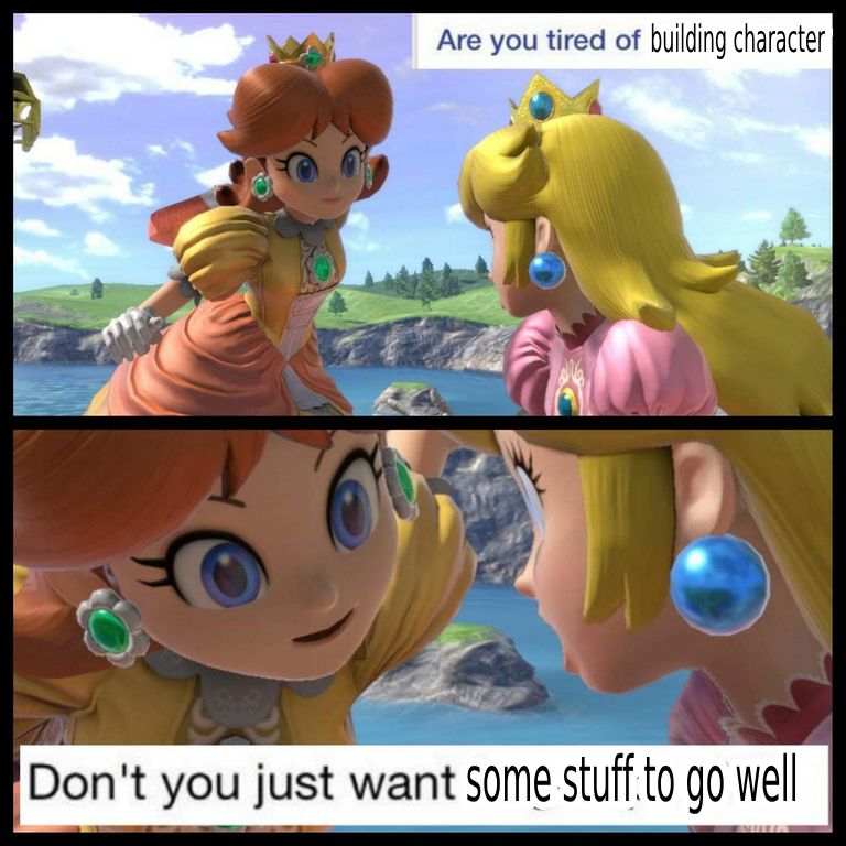 two mario game princesses posed in smash bros game as if talking brown hair one (daisy) saying are you tired of (visibly edited) building character, don't you just want (visibly edited) some stuff to go well? as she gets up in the face of the blonde one (peach). This is an edit of an older meme that usually instead says Are You Tired of Being Nice?