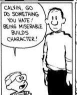 panel from old 'Calvin and Hobbes' comic strip. Calvin walks in wearing his dad's glasses and hair parted looking like a grown man hairstyle, the kid says Calvin (same person speaking), go do something you hate, being miserable builds character. the dad looks blankly towards the camera view.