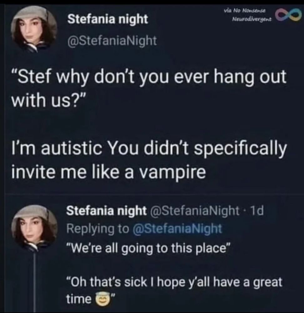 A screenshot from @stefanianight that says

“Stef why don’t you ever hang out with us?

I’m autistic You didn’t specifically invite me like a vampire 

Then replying to her own tweet 
“We’re all going to this place “

“Oh that’s sick I hope y’all have a good time”