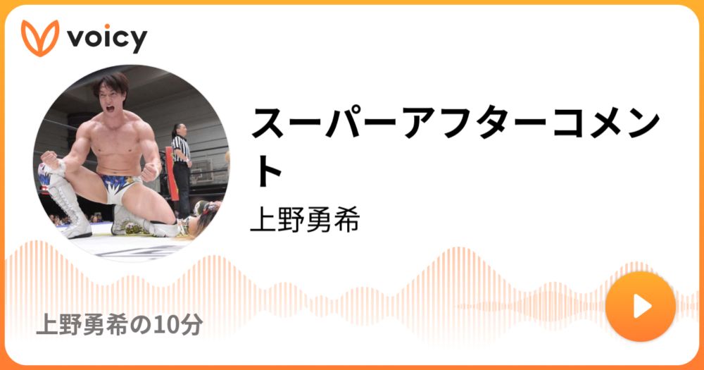 スーパーアフターコメント | 上野勇希「上野勇希の10分」/ Voicy - 音声プラットフォーム