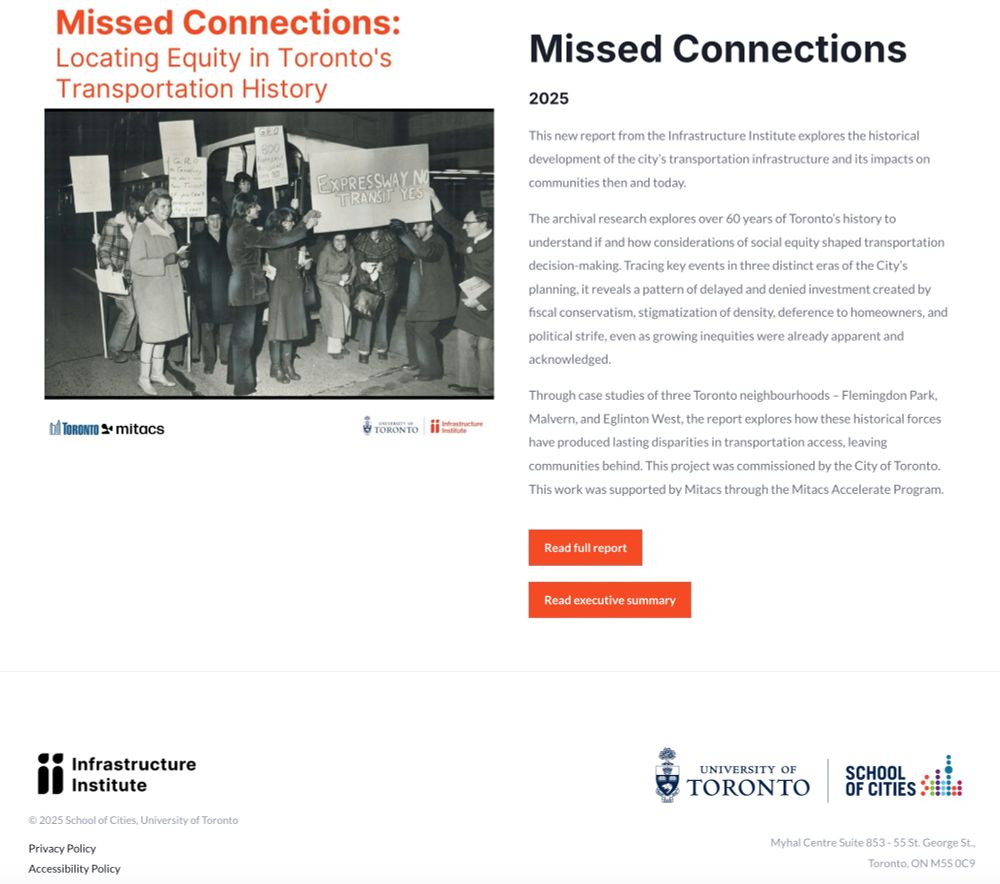 A B/W/image of people protesting with large signs

Missed Connections - Locating Equity in Toronto's Transportation History.
Missed Connections
2025
This new report from the Infrastructure Institute explores the historical development of the city’s transportation infrastructure and its impacts on communities then and today.

The archival research explores over 60 years of Toronto’s history to understand if and how considerations of social equity shaped transportation decision-making. Tracing key events in three distinct eras of the City’s planning, it reveals a pattern of delayed and denied investment created by fiscal conservatism, stigmatization of density, deference to homeowners, and political strife, even as growing inequities were already apparent and acknowledged.

Through case studies of three Toronto neighbourhoods – Flemingdon Park, Malvern, and Eglinton West, the report explores how these historical forces have produced lasting disparities in transportation access, leaving communities behind. This project was commissioned by the City of Toronto. This work was supported by Mitacs through the Mitacs Accelerate Program.