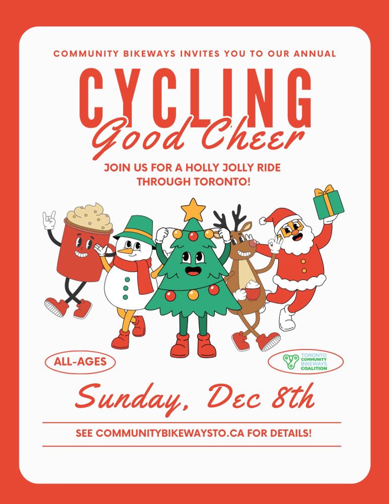 COMMUNITY BIKEWAYS INVITES YOU TO OUR ANNUAL CYCLING Good ChEEr
JOIN US FOR A HOLLY JOLLY RIDE
THROUGH TORONTO!
ALL-AGES
TORONTO COMMUNITY BIKEWAYS COALITION
Sunday, Dec 8th
SEE COMMUNITYBIKEWAYSTO.CA FOR DETAILS!

Image of cartoon characters dancing 