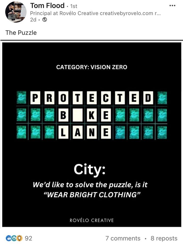 In the style of Wheel
Of Fortune

CATEGORY: VISION ZERO
PR0TECT
B_KE
LANE

City:
We'd like to solve the puzzle, is it
"WEAR BRIGHT CLOTHING"

ROVÉLO CREATIVE
